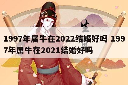 1997年属牛在2022结婚好吗 1997年属牛在2021结婚好吗