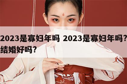 2023是寡妇年吗 2023是寡妇年吗?结婚好吗?