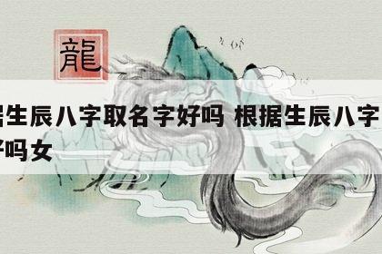 根据生辰八字取名字好吗 根据生辰八字取名字好吗女