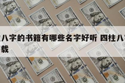 四柱八字的书籍有哪些名字好听 四柱八字书籍下载
