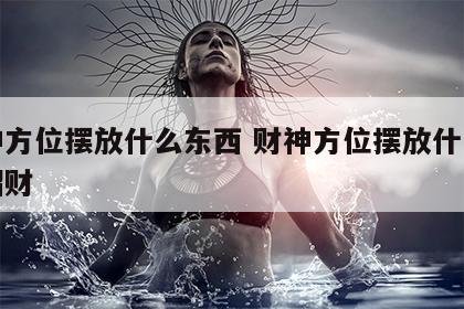 财神方位摆放什么东西 财神方位摆放什么东西招财
