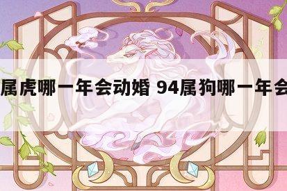 98属虎哪一年会动婚 94属狗哪一年会动婚