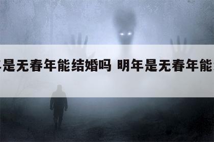 明年是无春年能结婚吗 明年是无春年能结婚吗?