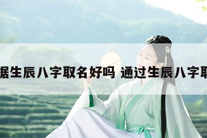 根据生辰八字取名好吗 通过生辰八字取名