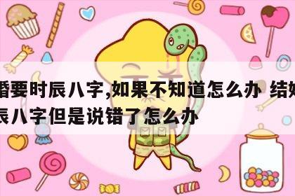 结婚要时辰八字,如果不知道怎么办 结婚要生辰八字但是说错了怎么办