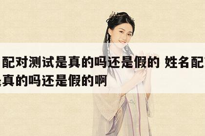 姓名配对测试是真的吗还是假的 姓名配对测试是真的吗还是假的啊
