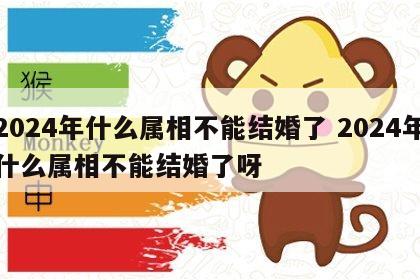 2024年什么属相不能结婚了 2024年什么属相不能结婚了呀