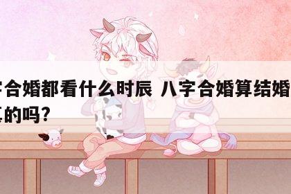 八字合婚都看什么时辰 八字合婚算结婚日子是真的吗?