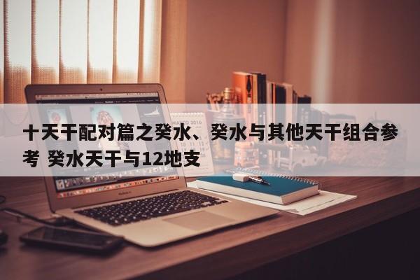 十天干配对篇之癸水、癸水与其他天干组合参考 癸水天干与12地支