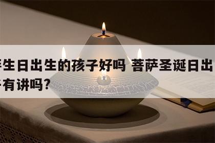 菩萨生日出生的孩子好吗 菩萨圣诞日出生的孩子有讲吗?