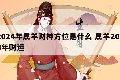 2024年属羊财神方位是什么 属羊2024年财运