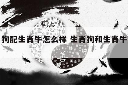 生肖狗配生肖牛怎么样 生肖狗和生肖牛配吗?