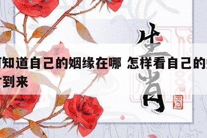 如何知道自己的姻缘在哪 怎样看自己的姻缘何时到来