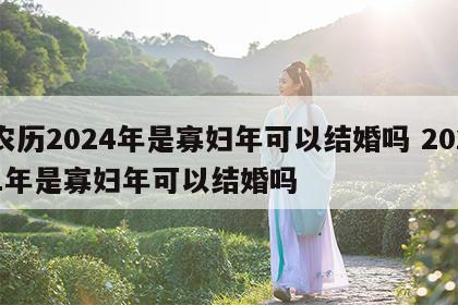 农历2024年是寡妇年可以结婚吗 2021年是寡妇年可以结婚吗