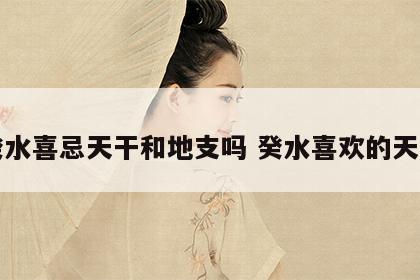 癸水喜忌天干和地支吗 癸水喜欢的天干