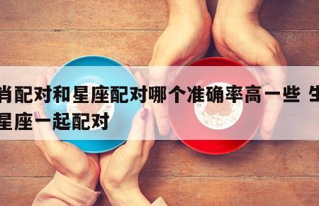 生肖配对和星座配对哪个准确率高一些 生肖和星座一起配对