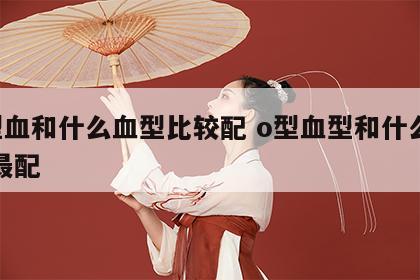 o型血和什么血型比较配 o型血型和什么血型最配