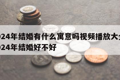 2024年结婚有什么寓意吗视频播放大全 2024年结婚好不好