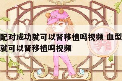 血型配对成功就可以肾移植吗视频 血型配对成功就可以肾移植吗视频