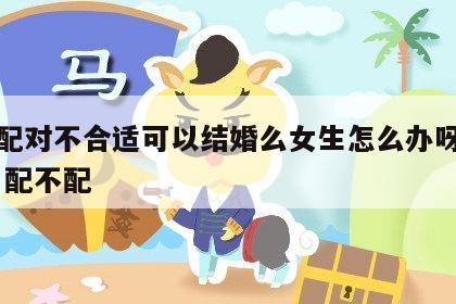 姓名配对不合适可以结婚么女生怎么办呀百度 姓名配不配