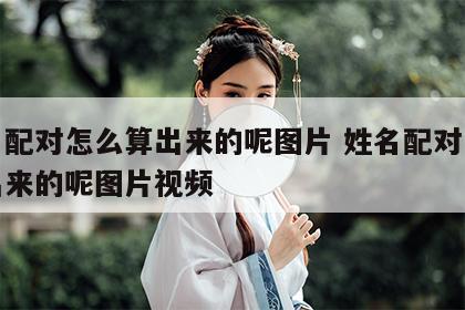 姓名配对怎么算出来的呢图片 姓名配对怎么算出来的呢图片视频