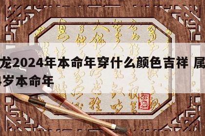 属龙2024年本命年穿什么颜色吉祥 属龙24岁本命年