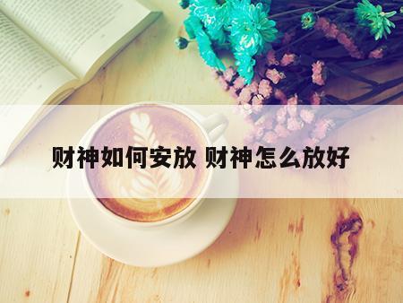 财神如何安放 财神怎么放好