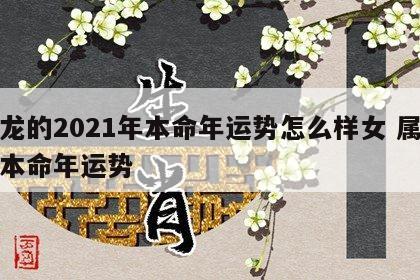 属龙的2021年本命年运势怎么样女 属龙人本命年运势