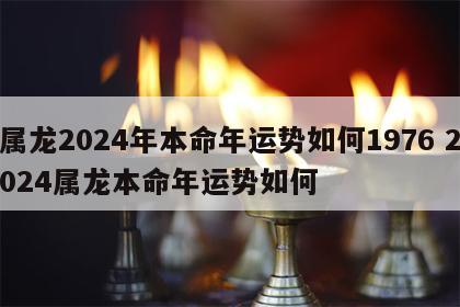 属龙2024年本命年运势如何1976 2024属龙本命年运势如何