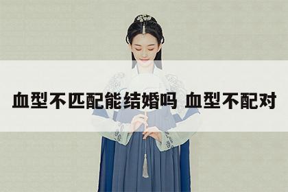 血型不匹配能结婚吗 血型不配对