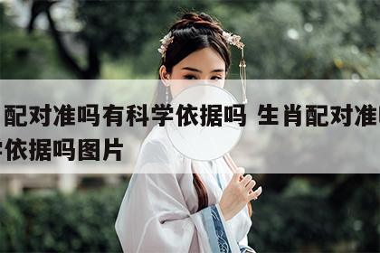 生肖配对准吗有科学依据吗 生肖配对准吗有科学依据吗图片