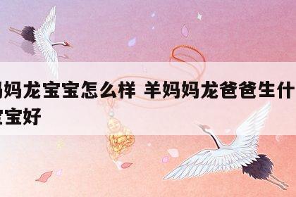 羊妈妈龙宝宝怎么样 羊妈妈龙爸爸生什么生肖宝宝好