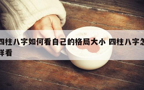 四柱八字如何看自己的格局大小 四柱八字怎样看