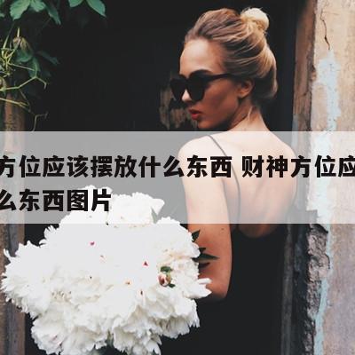 财神方位应该摆放什么东西 财神方位应该摆放什么东西图片