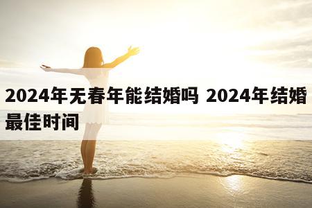 2024年无春年能结婚吗 2024年结婚最佳时间