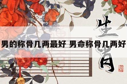 男的称骨几两最好 男命称骨几两好