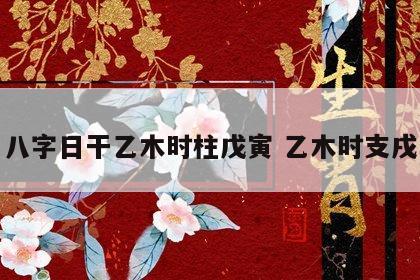 八字日干乙木时柱戊寅 乙木时支戌