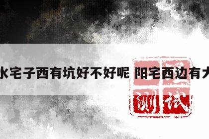 风水宅子西有坑好不好呢 阳宅西边有大坑