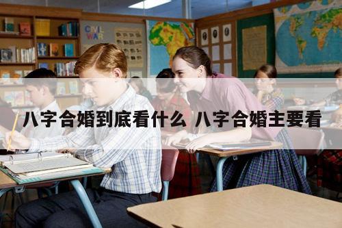 八字合婚到底看什么 八字合婚主要看