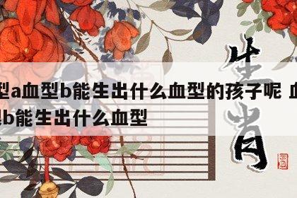 血型a血型b能生出什么血型的孩子呢 血型a跟b能生出什么血型