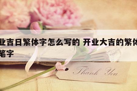 开业吉日繁体字怎么写的 开业大吉的繁体字毛笔字