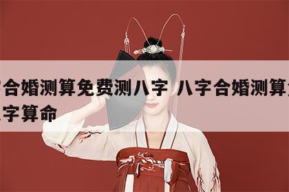 八字合婚测算免费测八字 八字合婚测算免费测八字算命