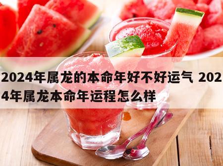 2024年属龙的本命年好不好运气 2024年属龙本命年运程怎么样