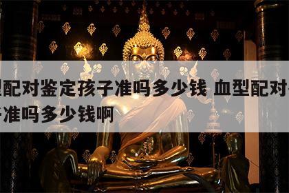 血型配对鉴定孩子准吗多少钱 血型配对鉴定孩子准吗多少钱啊
