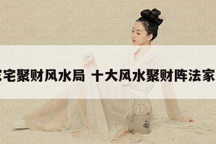 家宅聚财风水局 十大风水聚财阵法家里