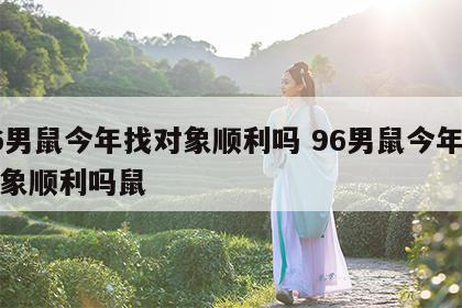 96男鼠今年找对象顺利吗 96男鼠今年找对象顺利吗鼠