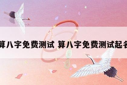 算八字免费测试 算八字免费测试起名