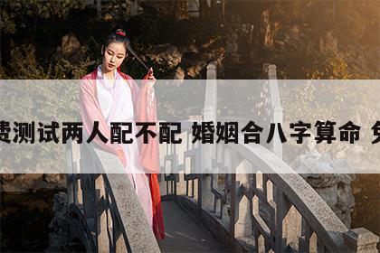 免费测试两人配不配 婚姻合八字算命 免费
