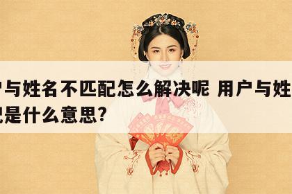 用户与姓名不匹配怎么解决呢 用户与姓名不匹配是什么意思?