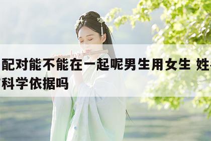 姓名配对能不能在一起呢男生用女生 姓名配对有科学依据吗